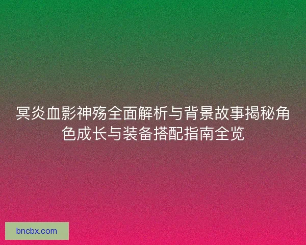 冥炎血影神殇全面解析与背景故事揭秘角色成长与装备搭配指南全览