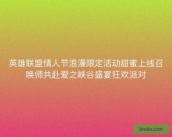 英雄联盟情人节浪漫限定活动甜蜜上线召唤师共赴爱之峡谷盛宴狂欢派对
