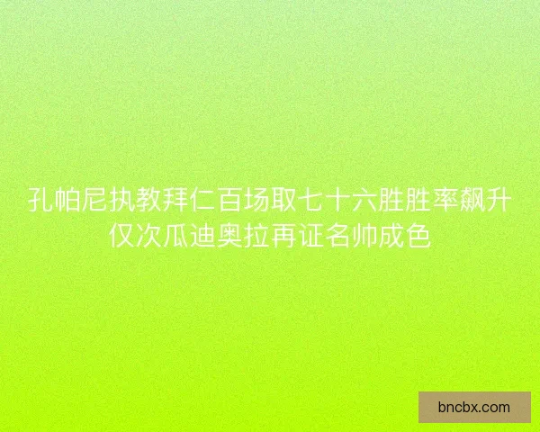孔帕尼执教拜仁百场取七十六胜胜率飙升仅次瓜迪奥拉再证名帅成色