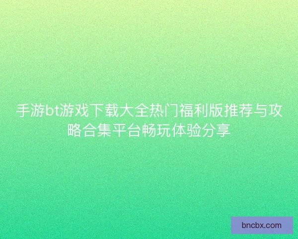 手游bt游戏下载大全热门福利版推荐与攻略合集平台畅玩体验分享