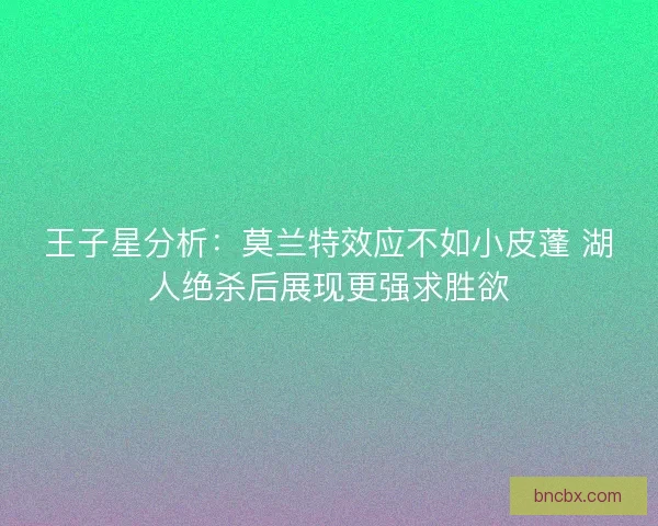 王子星分析：莫兰特效应不如小皮蓬 湖人绝杀后展现更强求胜欲