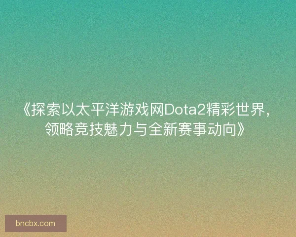 《探索以太平洋游戏网Dota2精彩世界，领略竞技魅力与全新赛事动向》