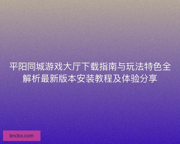 平阳同城游戏大厅下载指南与玩法特色全解析最新版本安装教程及体验分享