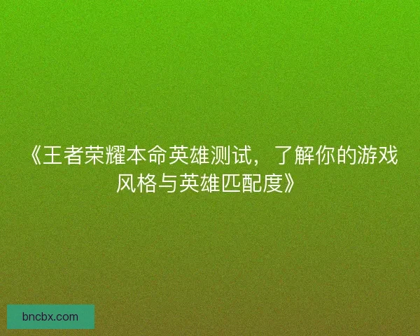 《王者荣耀本命英雄测试，了解你的游戏风格与英雄匹配度》