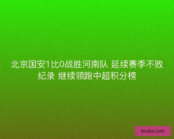 北京国安1比0战胜河南队 延续赛季不败纪录 继续领跑中超积分榜