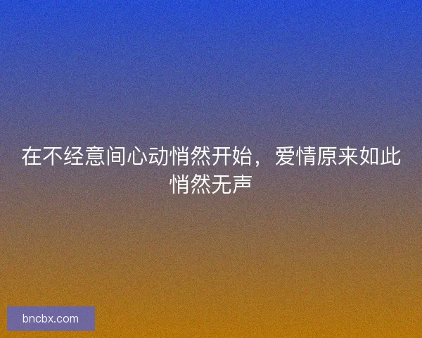 在不经意间心动悄然开始，爱情原来如此悄然无声