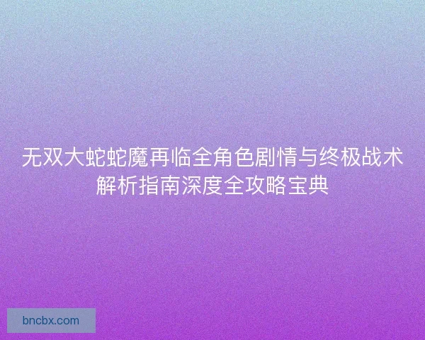 无双大蛇蛇魔再临全角色剧情与终极战术解析指南深度全攻略宝典
