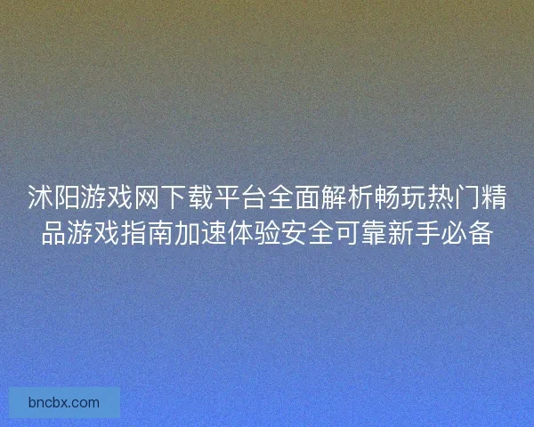 沭阳游戏网下载平台全面解析畅玩热门精品游戏指南加速体验安全可靠新手必备