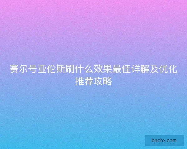 赛尔号亚伦斯刷什么效果最佳详解及优化推荐攻略