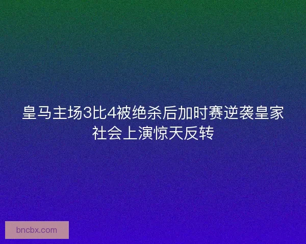皇马主场3比4被绝杀后加时赛逆袭皇家社会上演惊天反转
