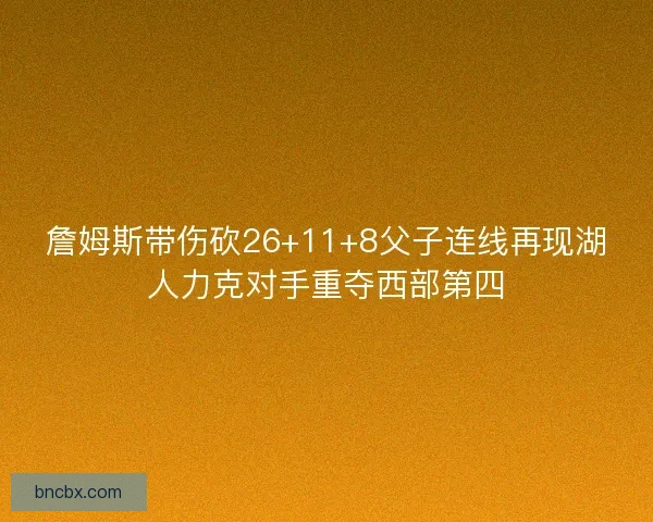 詹姆斯带伤砍26+11+8父子连线再现湖人力克对手重夺西部第四