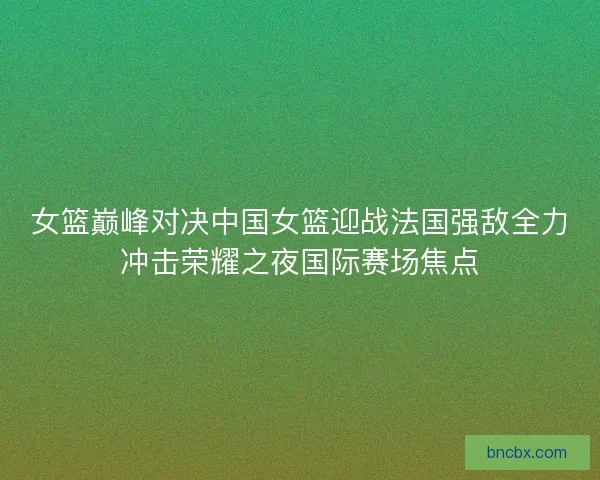 女篮巅峰对决中国女篮迎战法国强敌全力冲击荣耀之夜国际赛场焦点