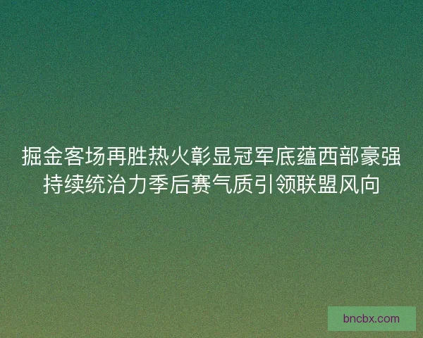 掘金客场再胜热火彰显冠军底蕴西部豪强持续统治力季后赛气质引领联盟风向