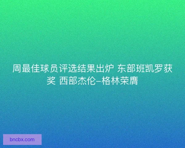 周最佳球员评选结果出炉 东部班凯罗获奖 西部杰伦-格林荣膺