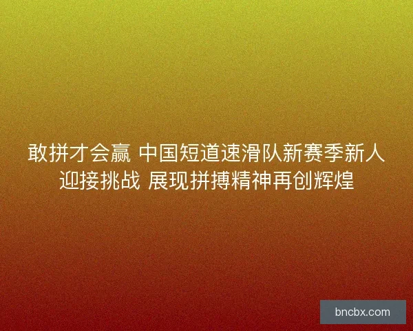 敢拼才会赢 中国短道速滑队新赛季新人迎接挑战 展现拼搏精神再创辉煌