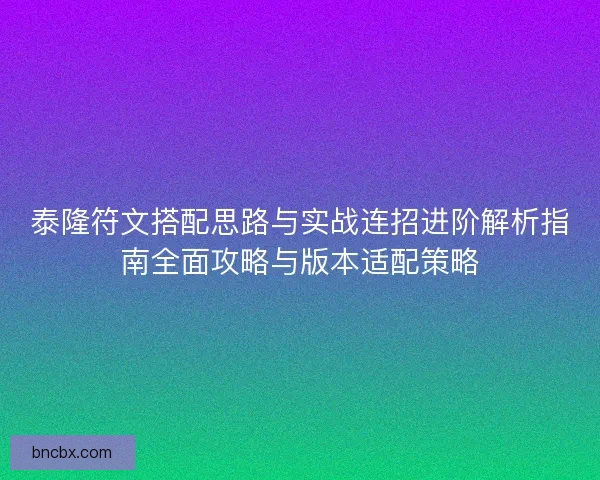 泰隆符文搭配思路与实战连招进阶解析指南全面攻略与版本适配策略