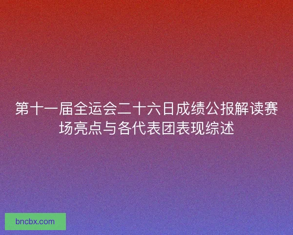第十一届全运会二十六日成绩公报解读赛场亮点与各代表团表现综述