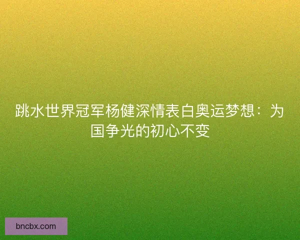 跳水世界冠军杨健深情表白奥运梦想：为国争光的初心不变