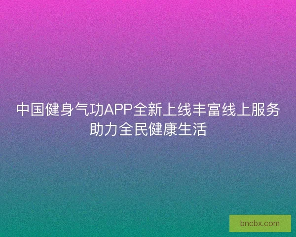 中国健身气功APP全新上线丰富线上服务助力全民健康生活