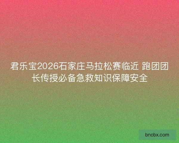 君乐宝2026石家庄马拉松赛临近 跑团团长传授必备急救知识保障安全