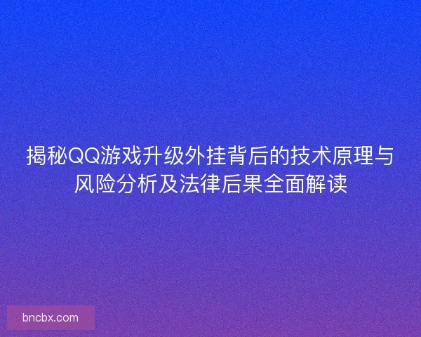 揭秘QQ游戏升级外挂背后的技术原理与风险分析及法律后果全面解读