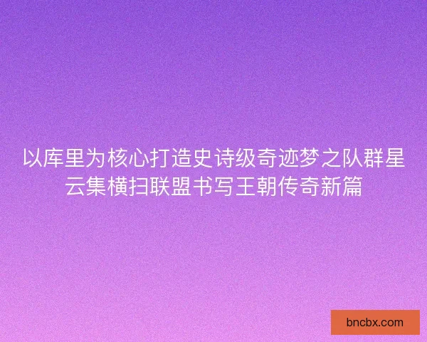 以库里为核心打造史诗级奇迹梦之队群星云集横扫联盟书写王朝传奇新篇