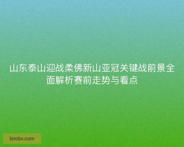 山东泰山迎战柔佛新山亚冠关键战前景全面解析赛前走势与看点